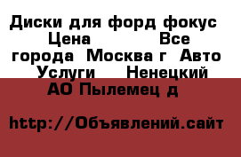 Диски для форд фокус › Цена ­ 6 000 - Все города, Москва г. Авто » Услуги   . Ненецкий АО,Пылемец д.